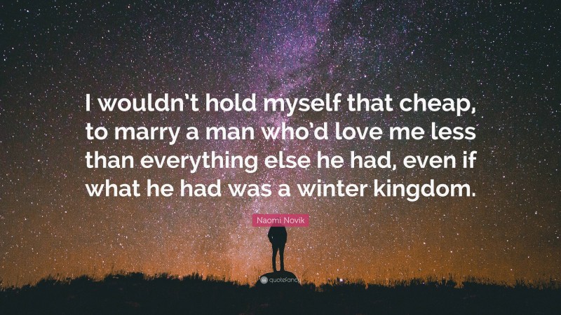 Naomi Novik Quote: “I wouldn’t hold myself that cheap, to marry a man who’d love me less than everything else he had, even if what he had was a winter kingdom.”