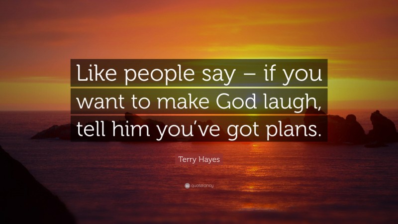 Terry Hayes Quote: “Like people say – if you want to make God laugh, tell him you’ve got plans.”