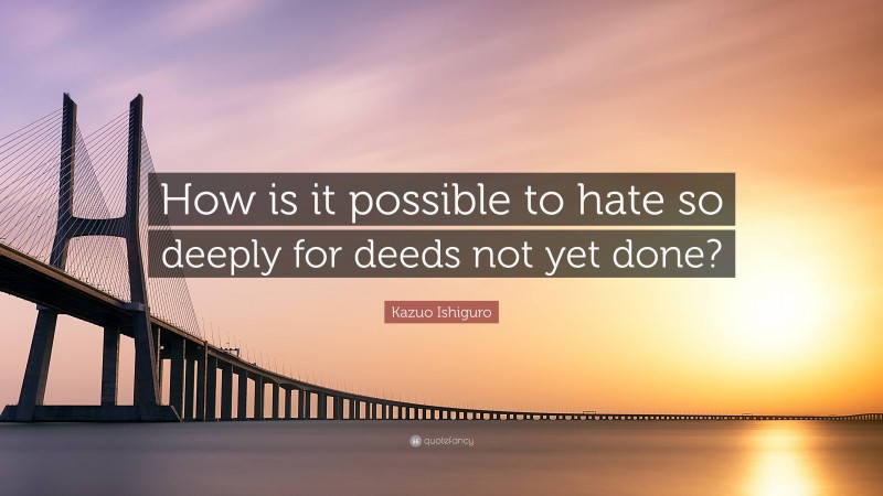 Kazuo Ishiguro Quote: “How is it possible to hate so deeply for deeds not yet done?”