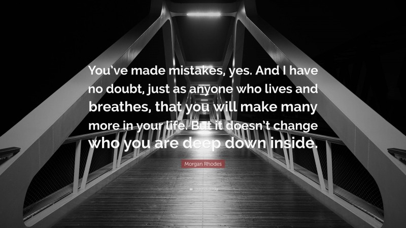 Morgan Rhodes Quote: “You’ve made mistakes, yes. And I have no doubt, just as anyone who lives and breathes, that you will make many more in your life. But it doesn’t change who you are deep down inside.”