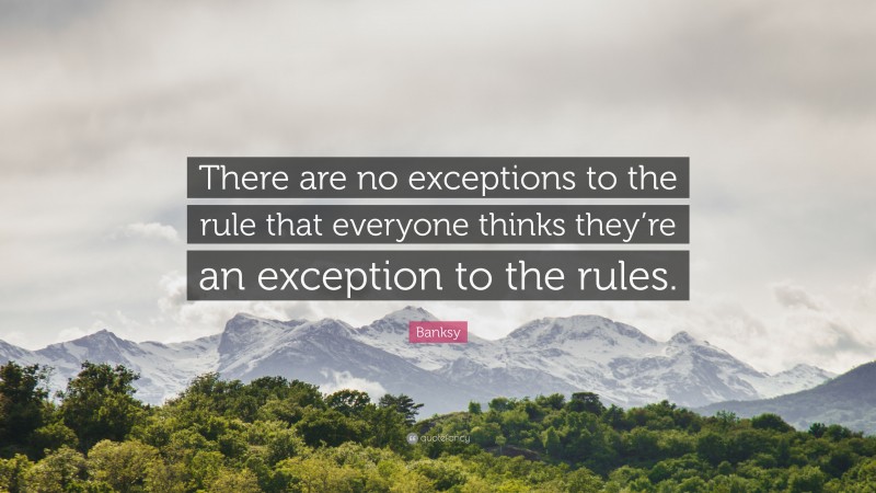 Banksy Quote: “There are no exceptions to the rule that everyone thinks they’re an exception to the rules.”