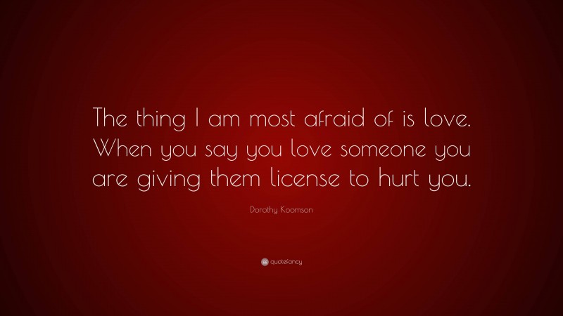 Dorothy Koomson Quote: “The thing I am most afraid of is love. When you say you love someone you are giving them license to hurt you.”