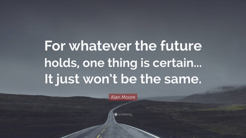 Alan Moore Quote: “For whatever the future holds, one thing is certain... It just won’t be the same.”