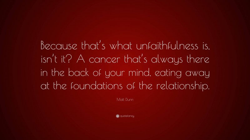 Matt Dunn Quote: “Because that’s what unfaithfulness is, isn’t it? A cancer that’s always there in the back of your mind, eating away at the foundations of the relationship.”