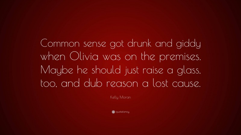 Kelly Moran Quote: “Common sense got drunk and giddy when Olivia was on the premises. Maybe he should just raise a glass, too, and dub reason a lost cause.”
