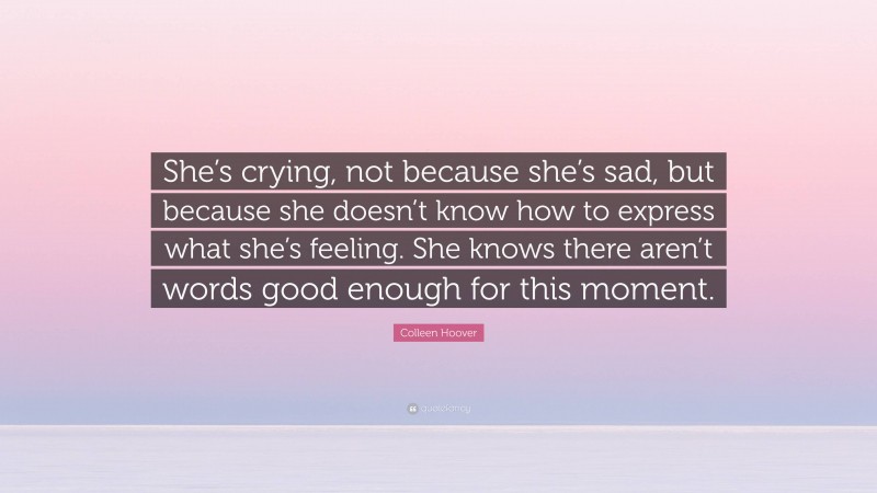Colleen Hoover Quote: “She’s crying, not because she’s sad, but because she doesn’t know how to express what she’s feeling. She knows there aren’t words good enough for this moment.”