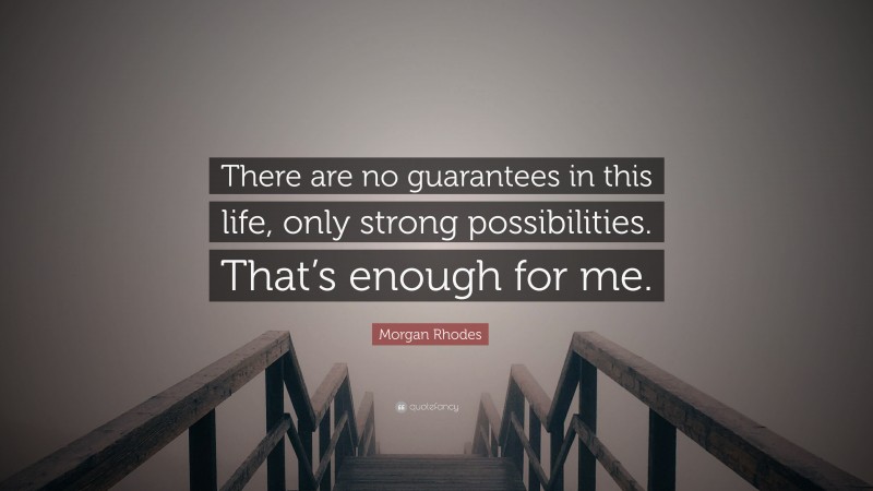 Morgan Rhodes Quote: “There are no guarantees in this life, only strong possibilities. That’s enough for me.”