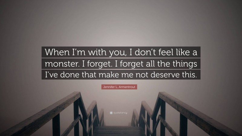 Jennifer L. Armentrout Quote: “When I’m with you, I don’t feel like a monster. I forget. I forget all the things I’ve done that make me not deserve this.”