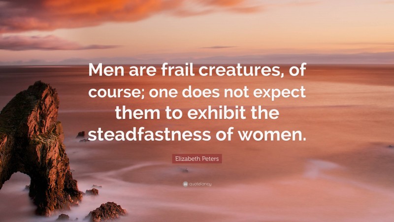 Elizabeth Peters Quote: “Men are frail creatures, of course; one does not expect them to exhibit the steadfastness of women.”