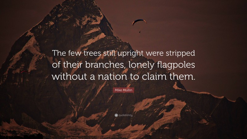 Mike Mullin Quote: “The few trees still upright were stripped of their branches, lonely flagpoles without a nation to claim them.”