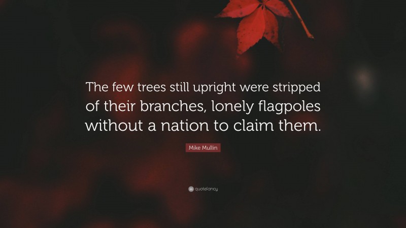 Mike Mullin Quote: “The few trees still upright were stripped of their branches, lonely flagpoles without a nation to claim them.”