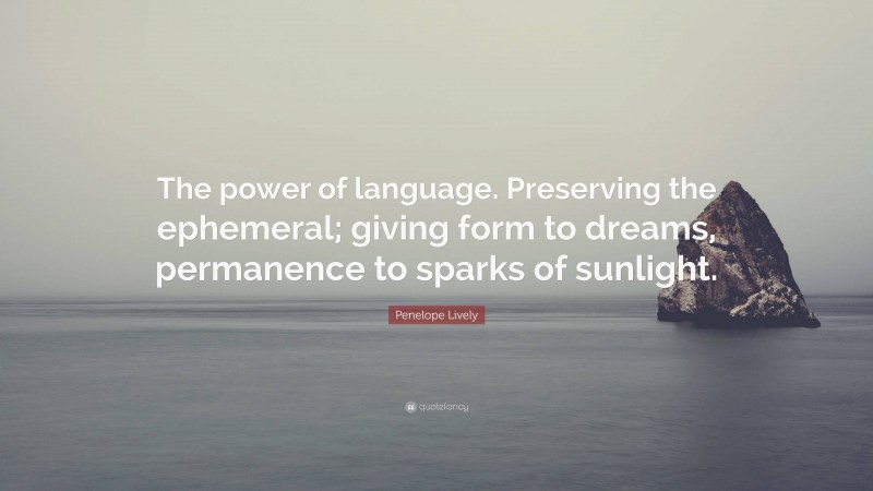 Penelope Lively Quote: “The power of language. Preserving the ephemeral; giving form to dreams, permanence to sparks of sunlight.”