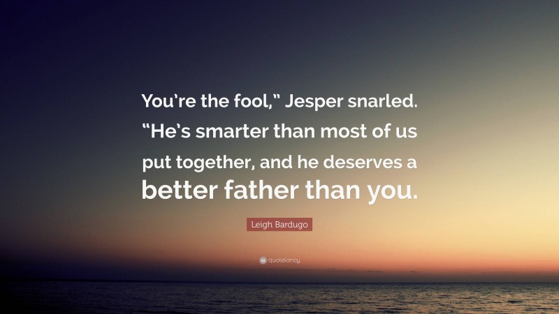 Leigh Bardugo Quote: “You’re the fool,” Jesper snarled. “He’s smarter than most of us put together, and he deserves a better father than you.”
