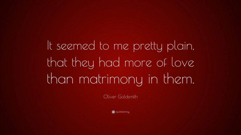 Oliver Goldsmith Quote: “It seemed to me pretty plain, that they had more of love than matrimony in them.”