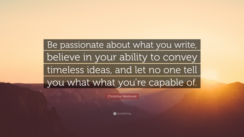 Christina Westover Quote: “Be passionate about what you write, believe in your ability to convey timeless ideas, and let no one tell you what what you’re capable of.”
