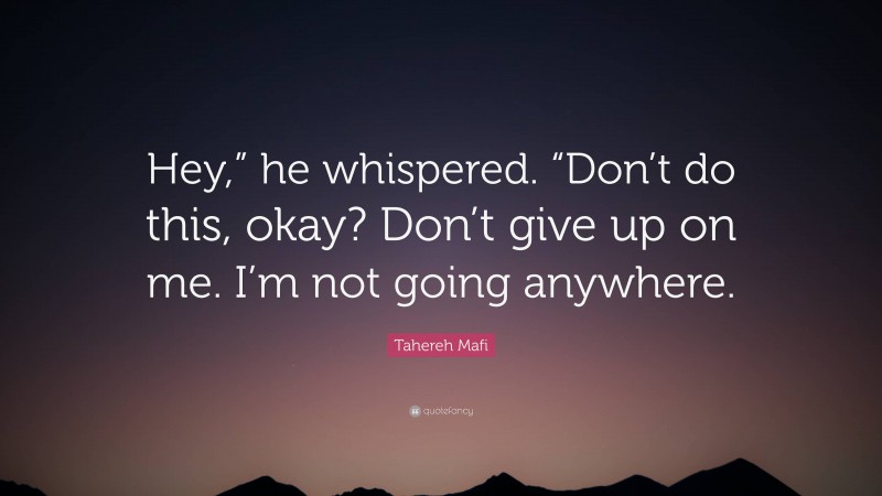 Tahereh Mafi Quote: “Hey,” he whispered. “Don’t do this, okay? Don’t give up on me. I’m not going anywhere.”