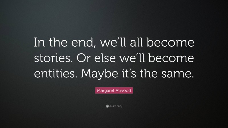 Margaret Atwood Quote: “In the end, we’ll all become stories. Or else we’ll become entities. Maybe it’s the same.”