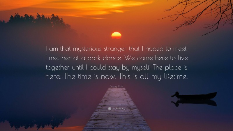 Jenny Slate Quote: “I am that mysterious stranger that I hoped to meet. I met her at a dark dance. We came here to live together until I could stay by myself. The place is here. The time is now. This is all my lifetime.”