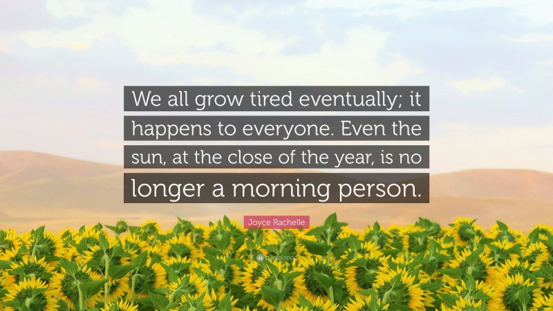 Joyce Rachelle Quote: “We all grow tired eventually; it happens to everyone. Even the sun, at the close of the year, is no longer a morning person.”