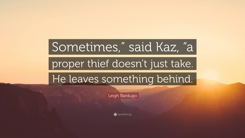 Leigh Bardugo Quote: “Sometimes,” said Kaz, “a proper thief doesn’t just take. He leaves something behind.”