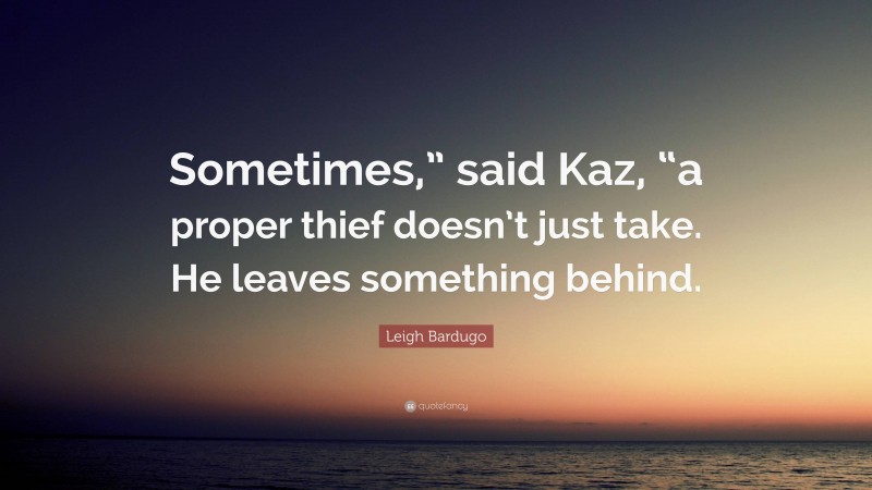 Leigh Bardugo Quote: “Sometimes,” said Kaz, “a proper thief doesn’t just take. He leaves something behind.”