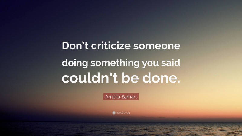 Amelia Earhart Quote: “Don’t criticize someone doing something you said couldn’t be done.”