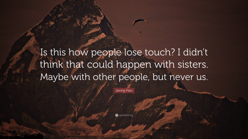 Jenny Han Quote: “Is this how people lose touch? I didn’t think that could happen with sisters. Maybe with other people, but never us.”