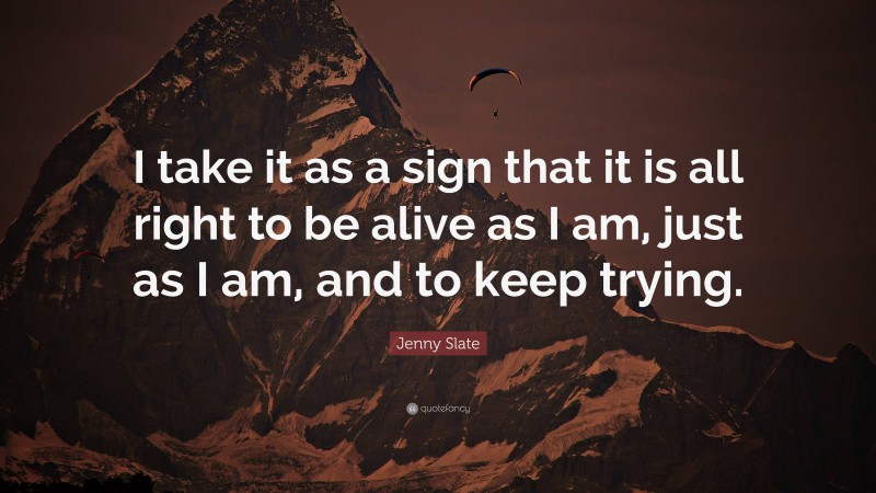 Jenny Slate Quote: “I take it as a sign that it is all right to be alive as I am, just as I am, and to keep trying.”