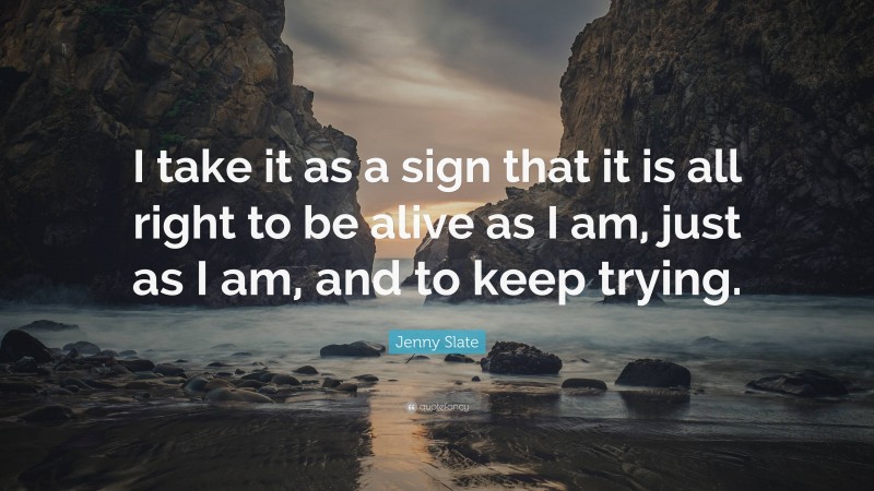 Jenny Slate Quote: “I take it as a sign that it is all right to be alive as I am, just as I am, and to keep trying.”