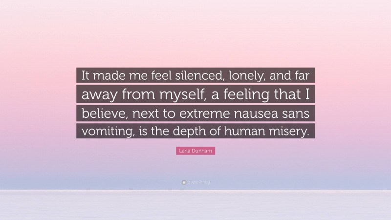Lena Dunham Quote: “It made me feel silenced, lonely, and far away from myself, a feeling that I believe, next to extreme nausea sans vomiting, is the depth of human misery.”