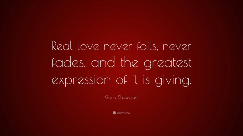 Gena Showalter Quote: “Real love never fails, never fades, and the greatest expression of it is giving.”