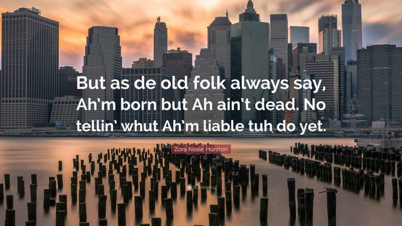 Zora Neale Hurston Quote: “But as de old folk always say, Ah’m born but Ah ain’t dead. No tellin’ whut Ah’m liable tuh do yet.”