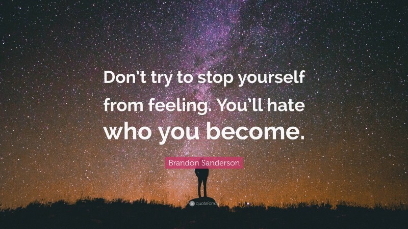 Brandon Sanderson Quote: “Don’t try to stop yourself from feeling. You’ll hate who you become.”