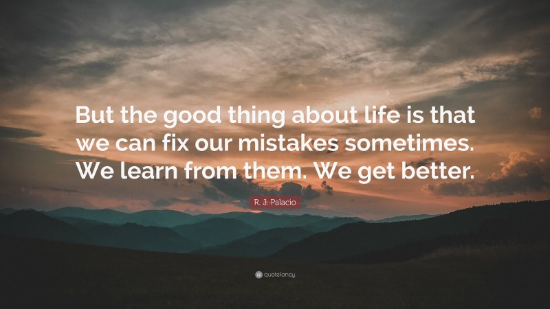 R. J. Palacio Quote: “But the good thing about life is that we can fix our mistakes sometimes. We learn from them. We get better.”