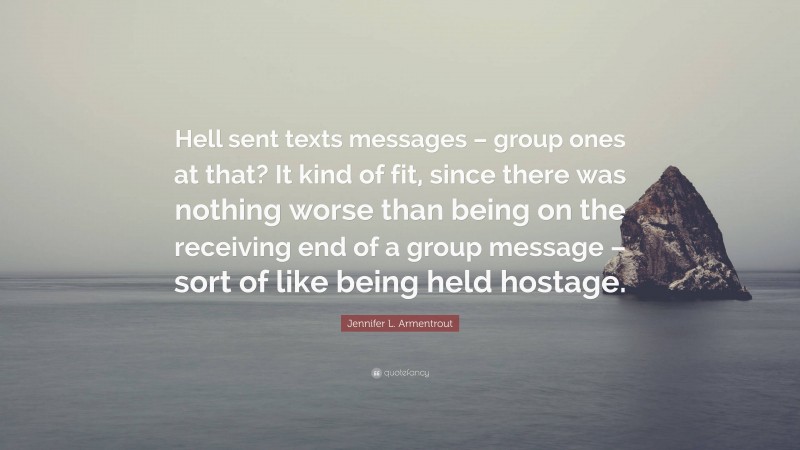 Jennifer L. Armentrout Quote: “Hell sent texts messages – group ones at that? It kind of fit, since there was nothing worse than being on the receiving end of a group message – sort of like being held hostage.”