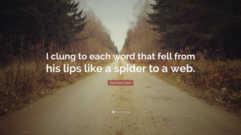 Dannika Dark Quote: “I clung to each word that fell from his lips like a spider to a web.”