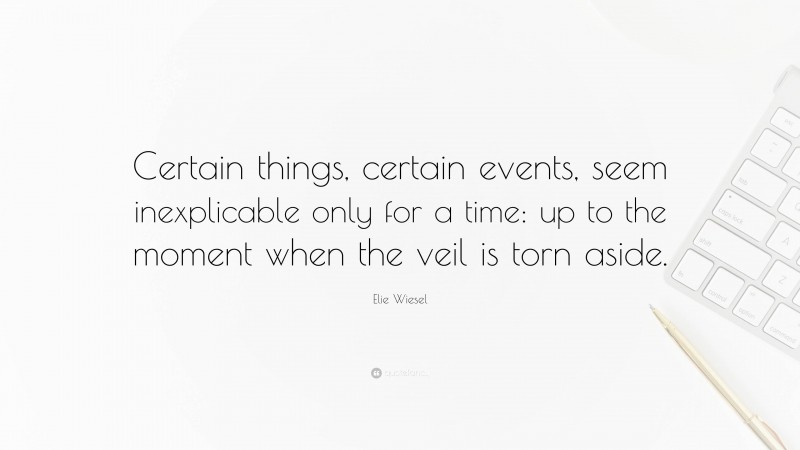Elie Wiesel Quote: “Certain things, certain events, seem inexplicable only for a time: up to the moment when the veil is torn aside.”