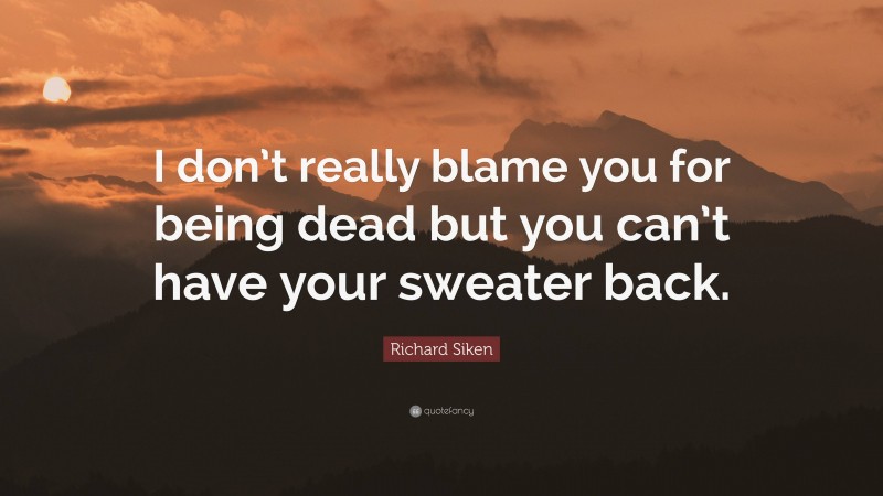 Richard Siken Quote: “I don’t really blame you for being dead but you can’t have your sweater back.”