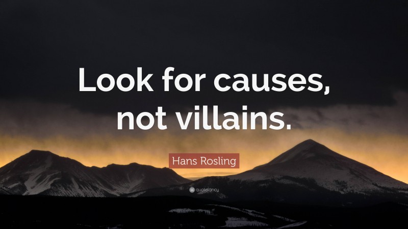 Hans Rosling Quote: “Look for causes, not villains.”