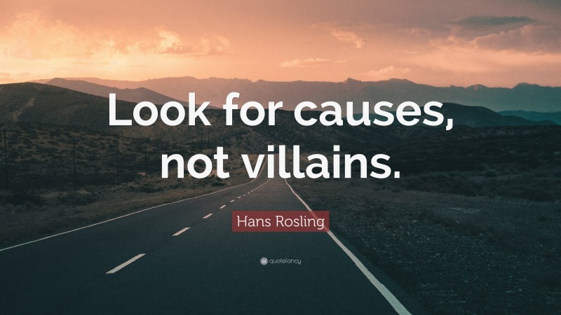 Hans Rosling Quote: “Look for causes, not villains.”