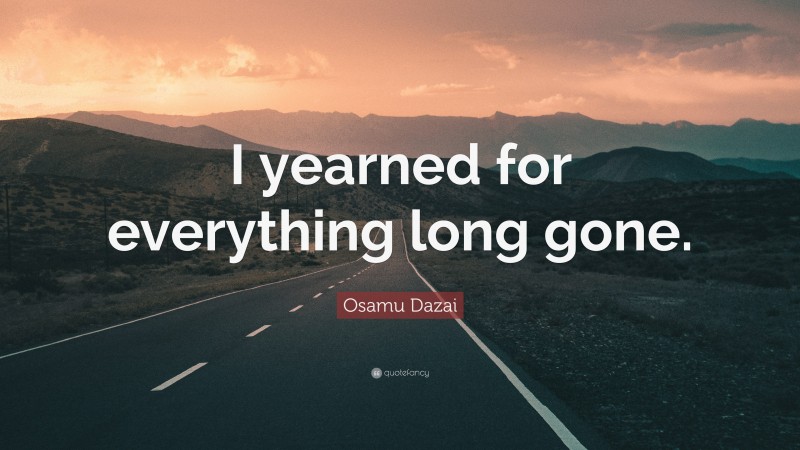 Osamu Dazai Quote: “I yearned for everything long gone.”