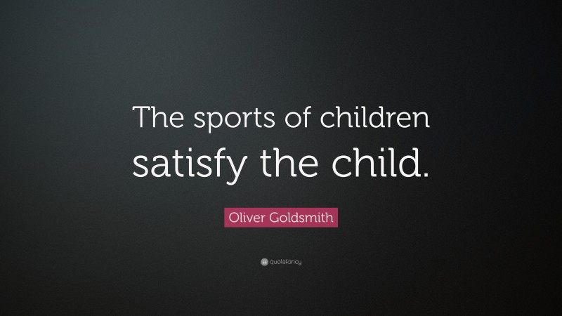 Oliver Goldsmith Quote: “The sports of children satisfy the child.”