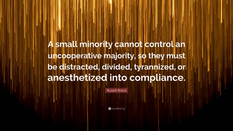 Russell Brand Quote: “A small minority cannot control an uncooperative majority, so they must be distracted, divided, tyrannized, or anesthetized into compliance.”