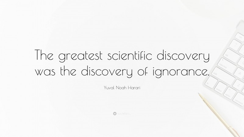 Yuval Noah Harari Quote: “The greatest scientific discovery was the discovery of ignorance.”