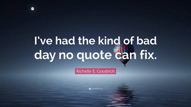 Richelle E. Goodrich Quote: “I’ve had the kind of bad day no quote can fix.”