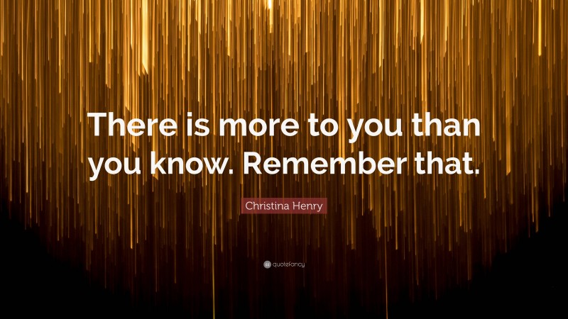 Christina Henry Quote: “There is more to you than you know. Remember that.”