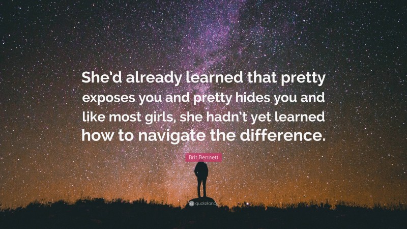 Brit Bennett Quote: “She’d already learned that pretty exposes you and pretty hides you and like most girls, she hadn’t yet learned how to navigate the difference.”