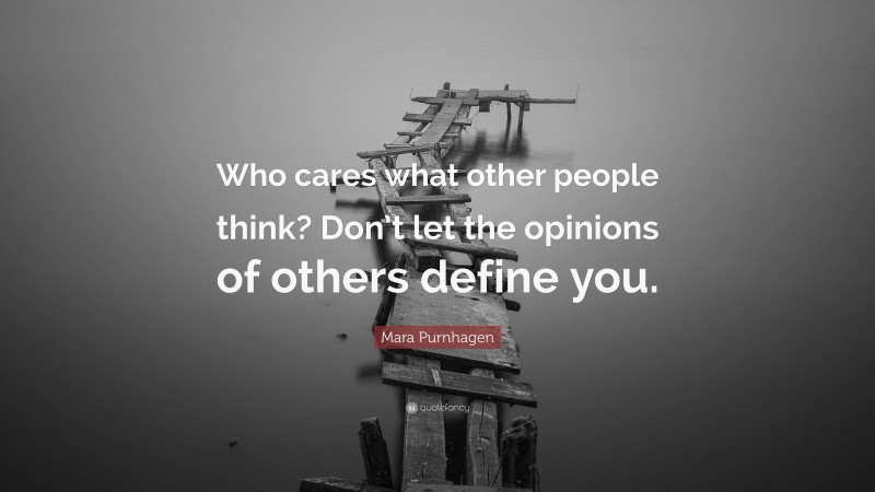 Mara Purnhagen Quote: “Who cares what other people think? Don’t let the opinions of others define you.”