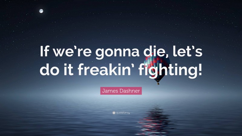 James Dashner Quote: “If we’re gonna die, let’s do it freakin’ fighting!”