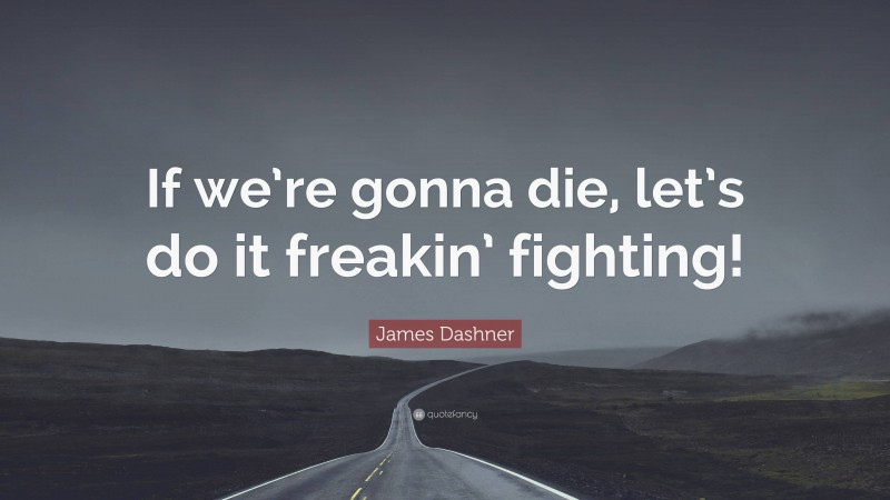 James Dashner Quote: “If we’re gonna die, let’s do it freakin’ fighting!”